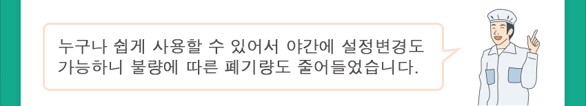 누구나 쉽게 사용할 수 있어서 야간에 설정변경도 가능하니 불량에 따른 폐기량도 줄어들었습니다.