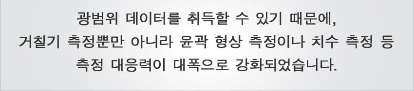 광범위 데이터를 취득할 수 있기 때문에, 거칠기 측정뿐만 아니라 윤곽 형상 측정이나 치수 측정 등 측정 대응력이 대폭으로 강화되었습니다.