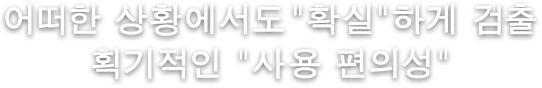 어떠한 상황에서도 "확실"하게 검출 획기적인 "사용 편의성"